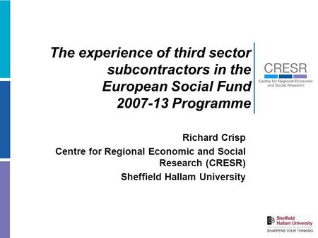 The experience of third sector subcontractors in the European Social Fund 2007-13 Programme Richard Crisp Centre for Regional Economic and Social Research.