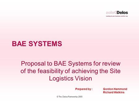 © The Delos Partnership 2005 BAE SYSTEMS Proposal to BAE Systems for review of the feasibility of achieving the Site Logistics Vision Prepared by : Gordon.