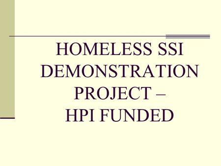 HOMELESS SSI DEMONSTRATION PROJECT – HPI FUNDED. Purpose To coordinate efforts to identify homeless individuals who may be eligible for SSI benefits or.