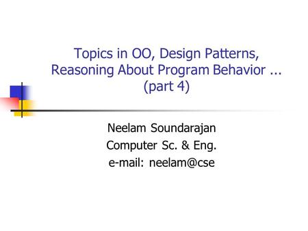 Topics in OO, Design Patterns, Reasoning About Program Behavior... (part 4) Neelam Soundarajan Computer Sc. & Eng.