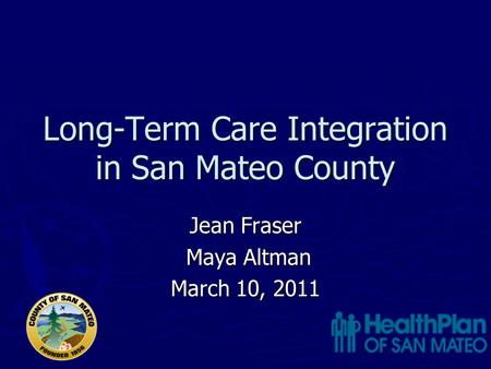 Long-Term Care Integration in San Mateo County Jean Fraser Maya Altman Maya Altman March 10, 2011.