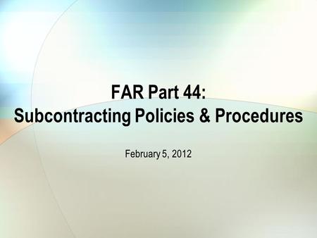 FAR Part 44: Subcontracting Policies & Procedures February 5, 2012.