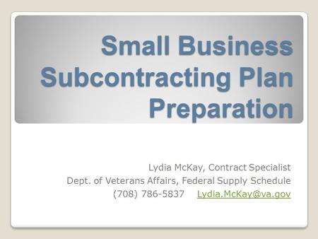 Small Business Subcontracting Plan Preparation Lydia McKay, Contract Specialist Dept. of Veterans Affairs, Federal Supply Schedule (708) 786-5837
