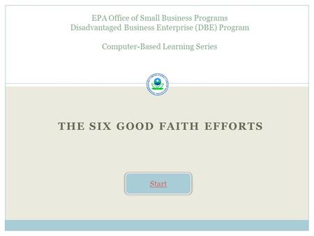 THE SIX GOOD FAITH EFFORTS EPA Office of Small Business Programs Disadvantaged Business Enterprise (DBE) Program Computer-Based Learning Series Start.
