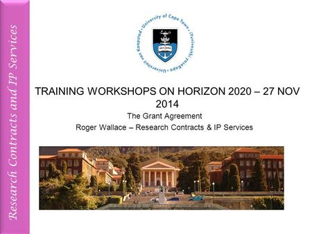 Research Contracts and IP Services TRAINING WORKSHOPS ON HORIZON 2020 – 27 NOV 2014 The Grant Agreement Roger Wallace – Research Contracts & IP Services.