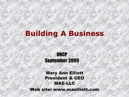 Mary Ann Elliott President & CEO MAE-LLC Web site: www.maelliott.com Building A Business UNCP September 2009.