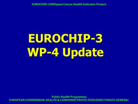 Public Health Programme EUROPEAN COMMISSION: HEALTH & CONSUMER PROTECTION DIRECTORATE-GENERAL EUROCHIP-3 WP-4 Update EUROCHIP: EUROpean Cancer Health Indicator.