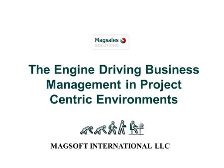 The Engine Driving Business Management in Project Centric Environments MAGSOFT INTERNATIONAL LLC.