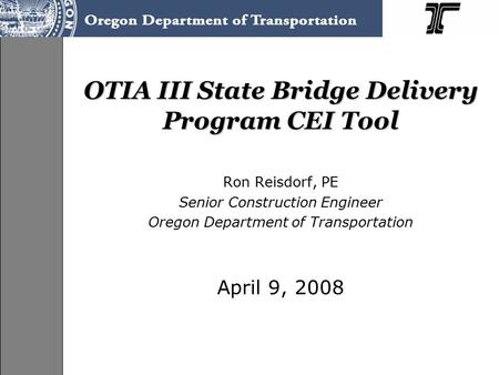 OTIA III State Bridge Delivery Program CEI Tool Ron Reisdorf, PE Senior Construction Engineer Oregon Department of Transportation April 9, 2008.