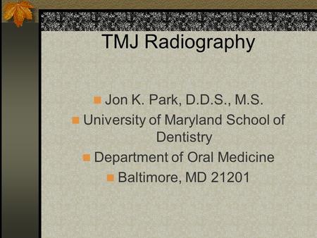 TMJ Radiography Jon K. Park, D.D.S., M.S. University of Maryland School of Dentistry Department of Oral Medicine Baltimore, MD 21201.