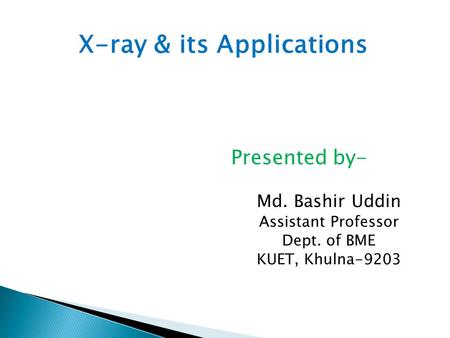 X-ray & its Applications Presented by- Md. Bashir Uddin Assistant Professor Dept. of BME KUET, Khulna-9203.