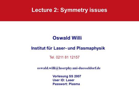 Lecture 2: Symmetry issues Oswald Willi Institut für Laser- und Plasmaphysik Vorlesung SS 2007 User ID: Laser Passwort: Plasma Tel. 0211 81 12157
