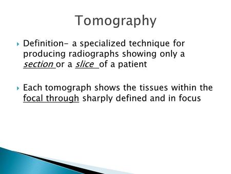 Definition- a specialized technique for producing radiographs showing only a section or a slice of a patient  Each tomograph shows the tissues within.