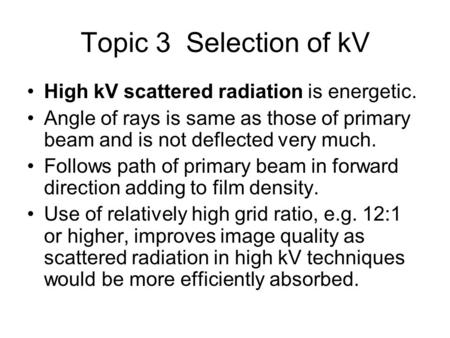 Topic 3 Selection of kV High kV scattered radiation is energetic. Angle of rays is same as those of primary beam and is not deflected very much. Follows.