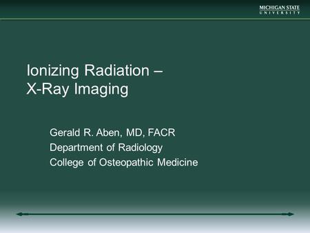 Ionizing Radiation – X-Ray Imaging Gerald R. Aben, MD, FACR Department of Radiology College of Osteopathic Medicine.