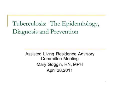 1 Tuberculosis: The Epidemiology, Diagnosis and Prevention Assisted Living Residence Advisory Committee Meeting Mary Goggin, RN, MPH April 28,2011.