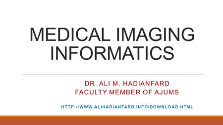 MEDICAL IMAGING INFORMATICS DR. ALI M. HADIANFARD FACULTY MEMBER OF AJUMS