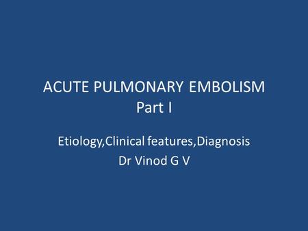ACUTE PULMONARY EMBOLISM Part I Etiology,Clinical features,Diagnosis Dr Vinod G V.