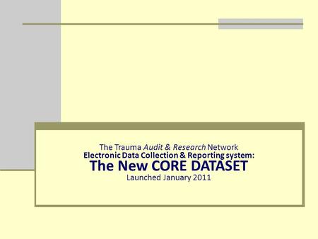 The Trauma Audit & Research Network Electronic Data Collection & Reporting system: The New CORE DATASET Launched January 2011.