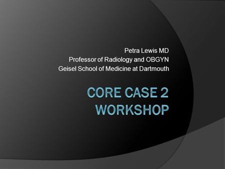 CORE Case 2 Workshop Petra Lewis MD Professor of Radiology and OBGYN