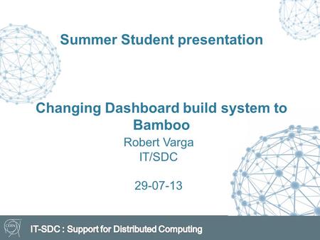 Summer Student presentation Changing Dashboard build system to Bamboo Robert Varga IT/SDC 29-07-13.