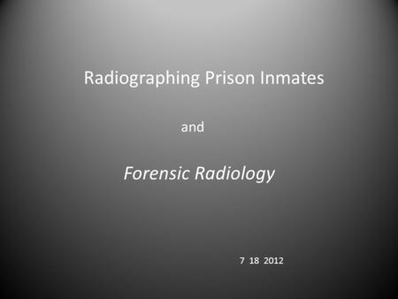 Radiographing Prison Inmates and Forensic Radiology 7 18 2012.