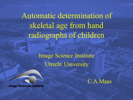Automatic determination of skeletal age from hand radiographs of children Image Science Institute Utrecht University C.A.Maas.