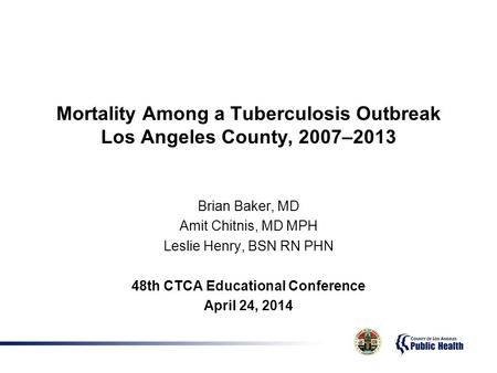 Mortality Among a Tuberculosis Outbreak Los Angeles County, 2007–2013 Brian Baker, MD Amit Chitnis, MD MPH Leslie Henry, BSN RN PHN 48th CTCA Educational.