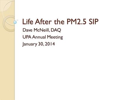 Life After the PM2.5 SIP Dave McNeill, DAQ UPA Annual Meeting January 30, 2014.