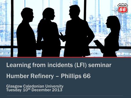 Learning from incidents (LFI) seminar Humber Refinery – Phillips 66 Glasgow Caledonian University Tuesday 10 th December 2013.