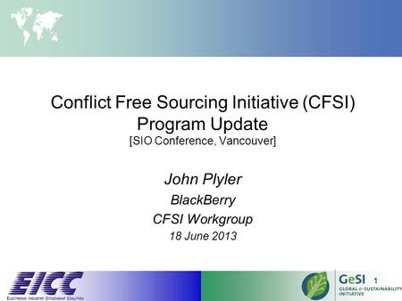 Conflict Free Sourcing Initiative (CFSI) Program Update [SIO Conference, Vancouver] John Plyler BlackBerry CFSI Workgroup 18 June 2013 1.