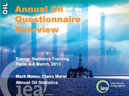 © OECD/IEA 2013 Annual Oil Questionnaire Overview Energy Statistics Training Paris, 4-8 March, 2013 Mark Mateo, Claire Morel Annual Oil Statistics.