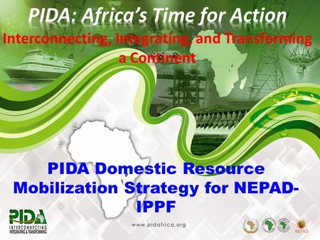 1 PIDA Domestic Resource Mobilization Strategy for NEPAD- IPPF Interconnecting, Integrating, and Transforming a Continent.