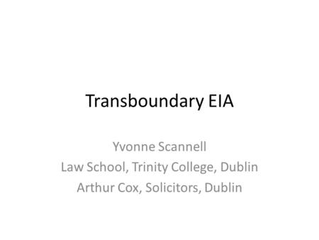 Transboundary EIA Yvonne Scannell Law School, Trinity College, Dublin Arthur Cox, Solicitors, Dublin.