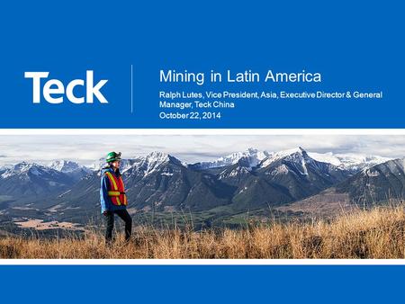 Mining in Latin America Ralph Lutes, Vice President, Asia, Executive Director & General Manager, Teck China October 22, 2014.