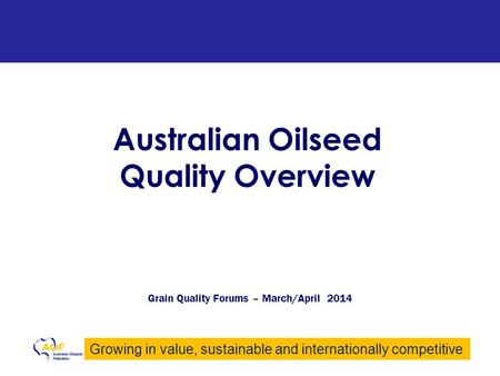 Growing in value, sustainable and internationally competitive Australian Oilseed Quality Overview Grain Quality Forums – March/April 2014.