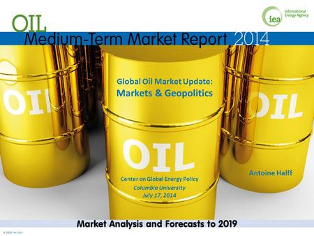 © OECD/IEA 2014 Global Oil Market Update: Markets & Geopolitics Center on Global Energy Policy Columbia University July 17, 2014 Antoine Halff.