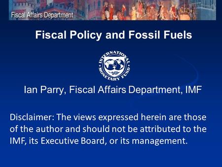 Fiscal Policy and Fossil Fuels Ian Parry, Fiscal Affairs Department, IMF Disclaimer: The views expressed herein are those of the author and should not.