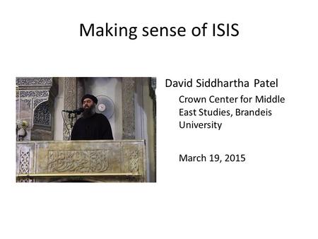 Making sense of ISIS David Siddhartha Patel Crown Center for Middle East Studies, Brandeis University March 19, 2015.
