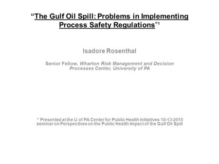 “The Gulf Oil Spill: Problems in Implementing Process Safety Regulations”¹ Isadore Rosenthal Senior Fellow, Wharton Risk Management and Decision Processes.