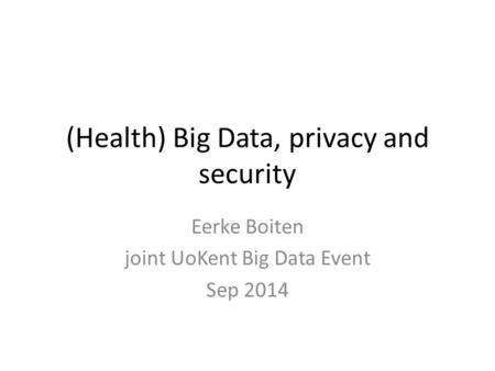 (Health) Big Data, privacy and security Eerke Boiten joint UoKent Big Data Event Sep 2014.