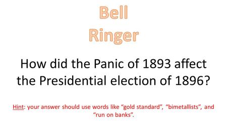 How did the Panic of 1893 affect the Presidential election of 1896? Hint: your answer should use words like “gold standard”, “bimetallists”, and “run on.