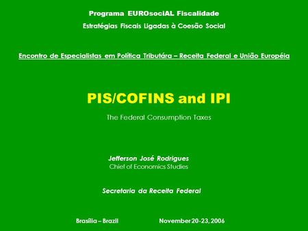 Jefferson José Rodrigues Chief of Economics Studies Secretaria da Receita Federal Brasília – Brazil November 20-23, 2006 PIS/COFINS and IPI Encontro de.