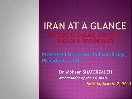 Dr. Mohsen SHATERZADEH Ambassador of the I.R.IRAN Brasilia, March. 2, 2011 Presented to the Mr. Robson Braga, President of CNI.