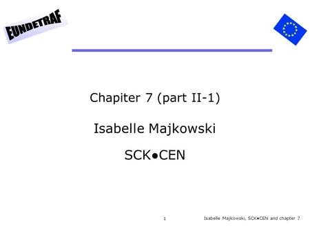 1 Chapiter 7 (part II-1) Isabelle Majkowski SCK●CEN Isabelle Majkowski, SCK●CEN and chapter 7.