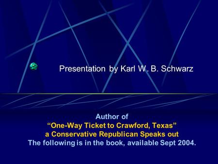 Presentation by Karl W. B. Schwarz Author of “One-Way Ticket to Crawford, Texas” a Conservative Republican Speaks out The following is in the book, available.