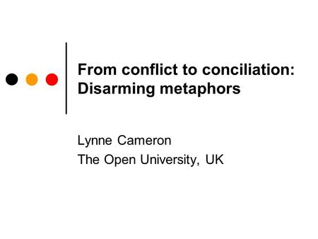 From conflict to conciliation: Disarming metaphors Lynne Cameron The Open University, UK.