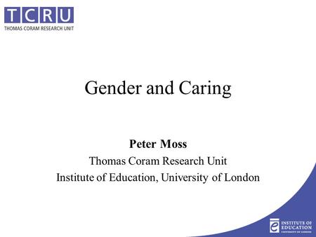 Gender and Caring Peter Moss Thomas Coram Research Unit Institute of Education, University of London.