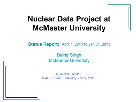 Nuclear Data Project at McMaster University Status Report: April 1, 2011 to Jan 31, 2013 Balraj Singh McMaster University IAEA-NSDD-2013 KFAS, Kuwait,