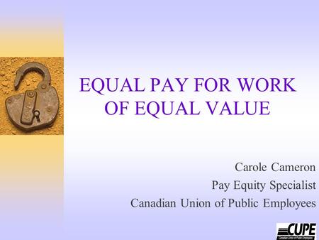 EQUAL PAY FOR WORK OF EQUAL VALUE Carole Cameron Pay Equity Specialist Canadian Union of Public Employees.